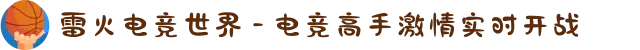 雷火电竞世界 - 电竞高手激情实时开战